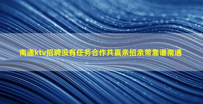 南通ktv招聘没有任务合作共赢亲招亲带靠谱南通